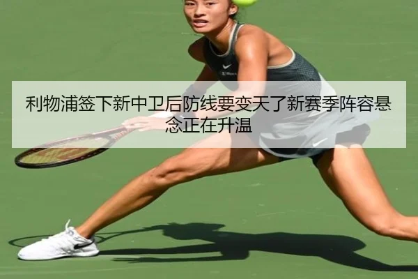 利物浦签下新中卫后防线要变天了新赛季阵容悬念正在升温